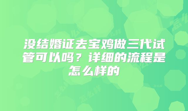 没结婚证去宝鸡做三代试管可以吗？详细的流程是怎么样的