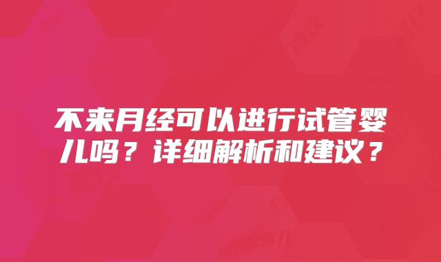 不来月经可以进行试管婴儿吗？详细解析和建议？