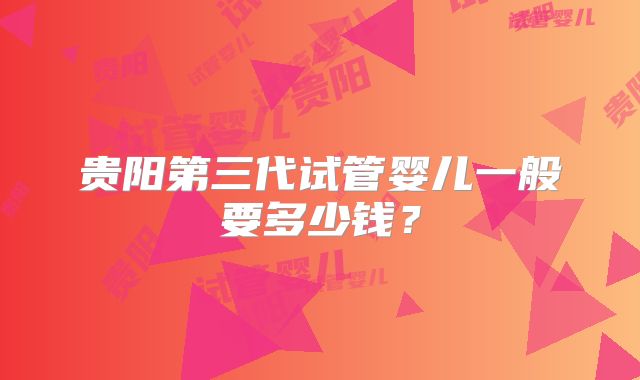 贵阳第三代试管婴儿一般要多少钱?