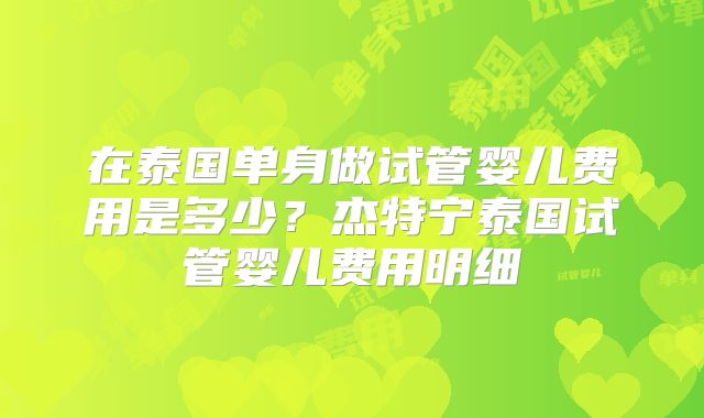 在泰国单身做试管婴儿费用是多少？杰特宁泰国试管婴儿费用明细