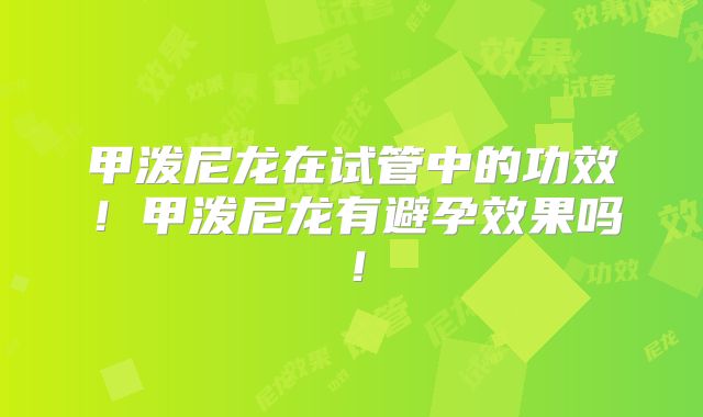甲泼尼龙在试管中的功效！甲泼尼龙有避孕效果吗！