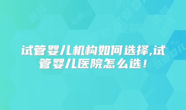 试管婴儿机构如何选择,试管婴儿医院怎么选！