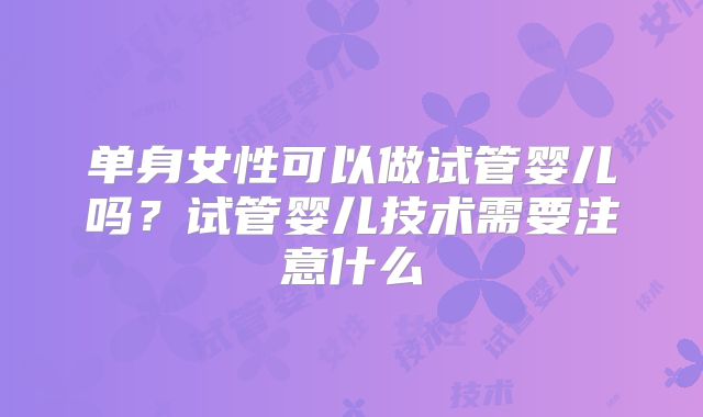 单身女性可以做试管婴儿吗？试管婴儿技术需要注意什么