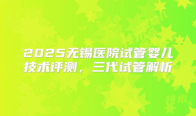 2025无锡医院试管婴儿技术评测，三代试管解析