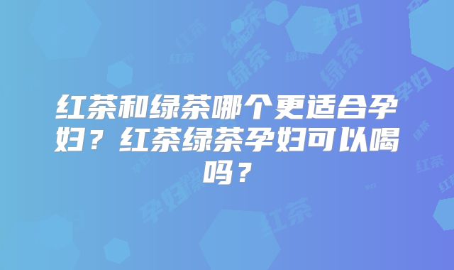 红茶和绿茶哪个更适合孕妇?红茶绿茶孕妇可以喝吗?