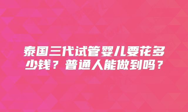 泰国三代试管婴儿要花多少钱？普通人能做到吗？