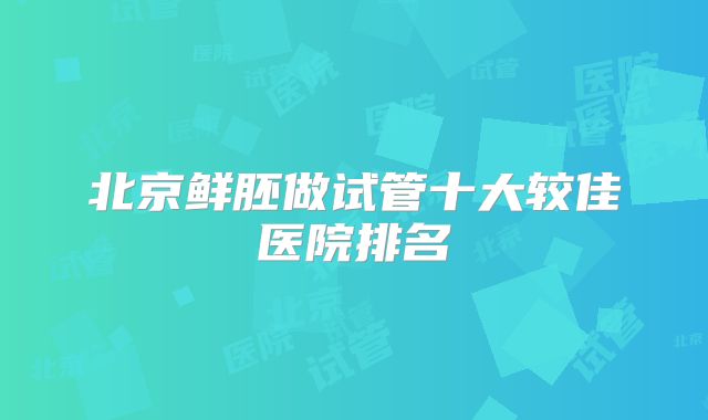 北京鲜胚做试管十大较佳医院排名