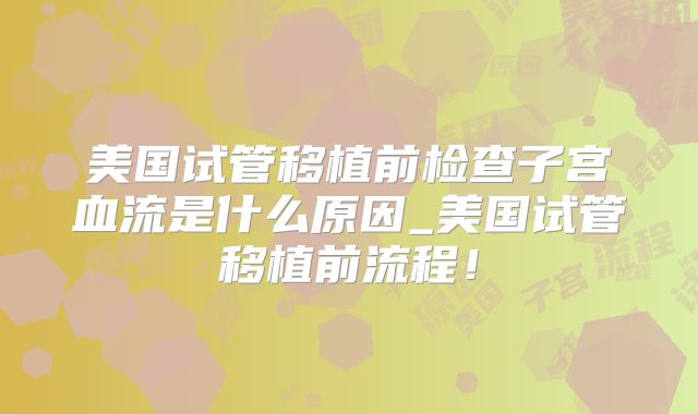 美国试管移植前检查子宫血流是什么原因_美国试管移植前流程！