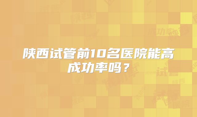 陕西试管前10名医院能高成功率吗？