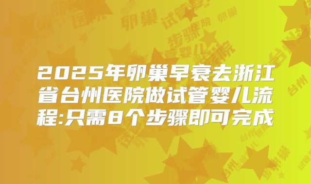2025年卵巢早衰去浙江省台州医院做试管婴儿流程:只需8个步骤即可完成