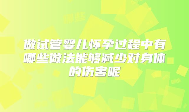 做试管婴儿怀孕过程中有哪些做法能够减少对身体的伤害呢