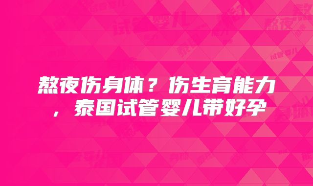 熬夜伤身体?伤生育能力,泰国试管婴儿带好孕