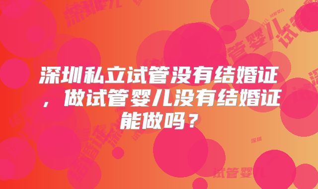 深圳私立试管没有结婚证，做试管婴儿没有结婚证能做吗？