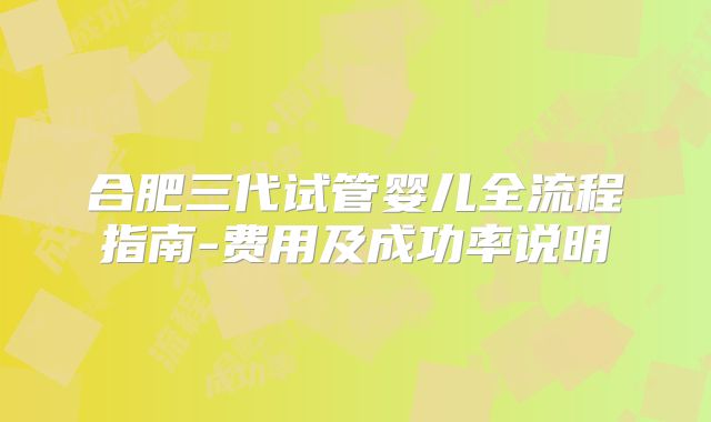 合肥三代试管婴儿全流程指南-费用及成功率说明