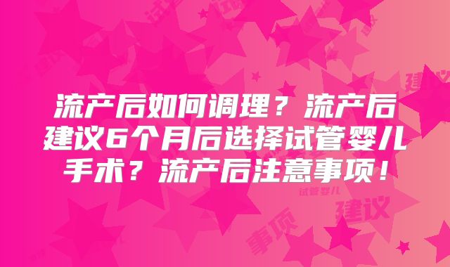 流产后如何调理？流产后建议6个月后选择试管婴儿手术？流产后注意事项！