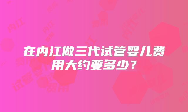 在内江做三代试管婴儿费用大约要多少？