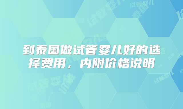 到泰国做试管婴儿好的选择费用，内附价格说明