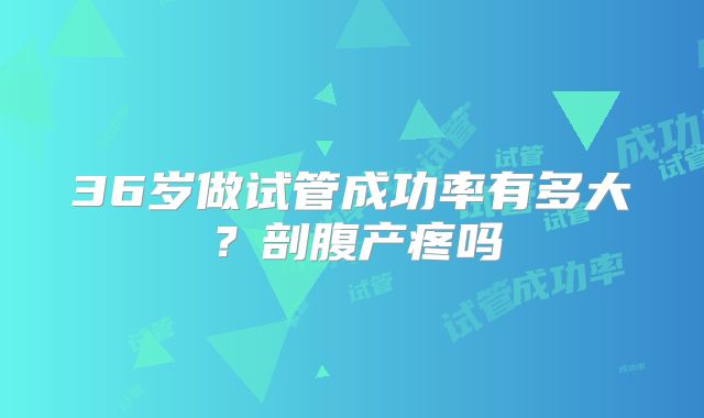 36岁做试管成功率有多大？剖腹产疼吗