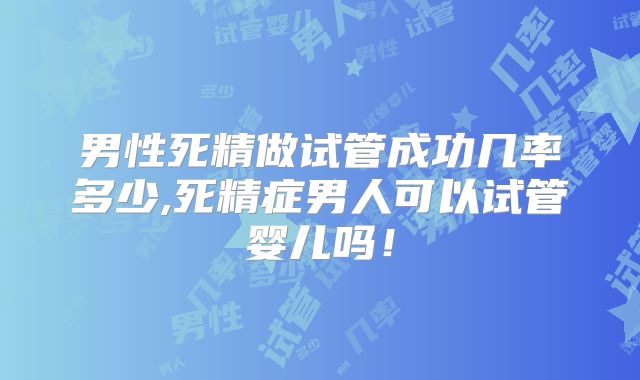 男性死精做试管成功几率多少,死精症男人可以试管婴儿吗！