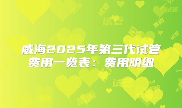 威海2025年第三代试管费用一览表：费用明细