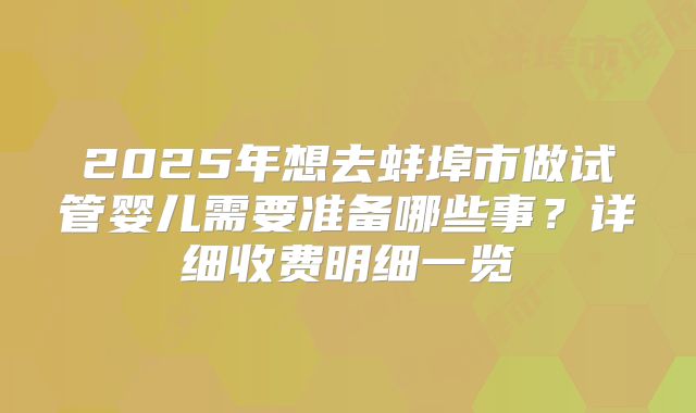 2025年想去蚌埠市做试管婴儿需要准备哪些事？详细收费明细一览