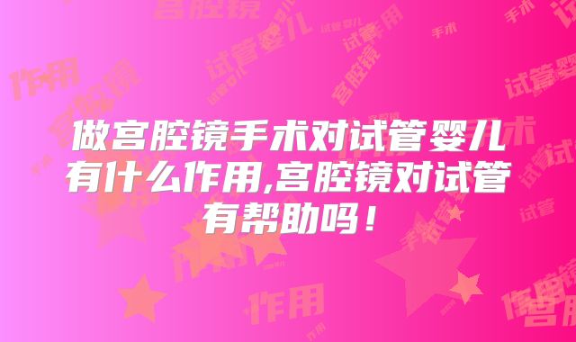 做宫腔镜手术对试管婴儿有什么作用,宫腔镜对试管有帮助吗！