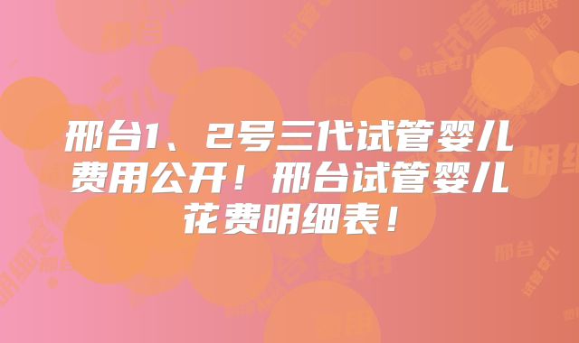 邢台1、2号三代试管婴儿费用公开！邢台试管婴儿花费明细表！