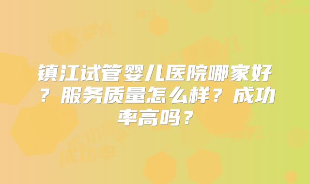 镇江试管婴儿医院哪家好？服务质量怎么样？成功率高吗？