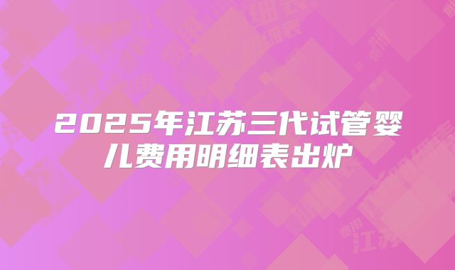 2025年江苏三代试管婴儿费用明细表出炉