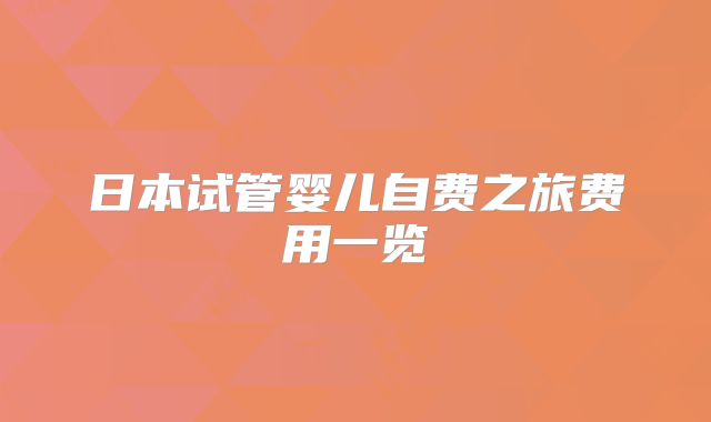 日本试管婴儿自费之旅费用一览
