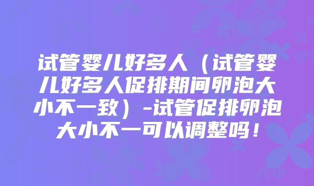 试管婴儿好多人（试管婴儿好多人促排期间卵泡大小不一致）-试管促排卵泡大小不一可以调整吗！