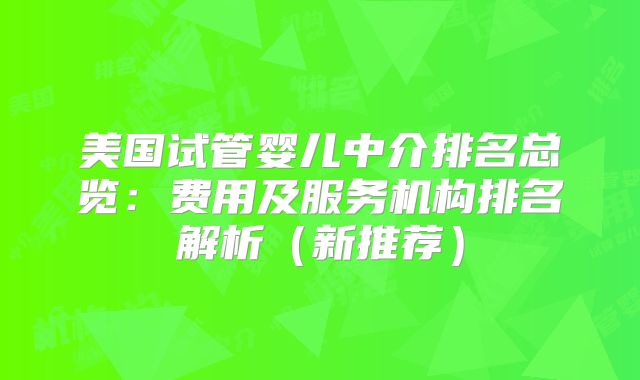 美国试管婴儿中介排名总览：费用及服务机构排名解析（新推荐）