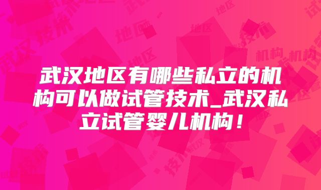 武汉地区有哪些私立的机构可以做试管技术_武汉私立试管婴儿机构！