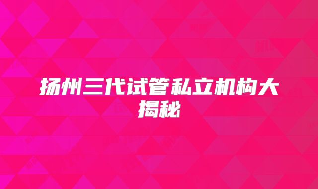 扬州三代试管私立机构大揭秘