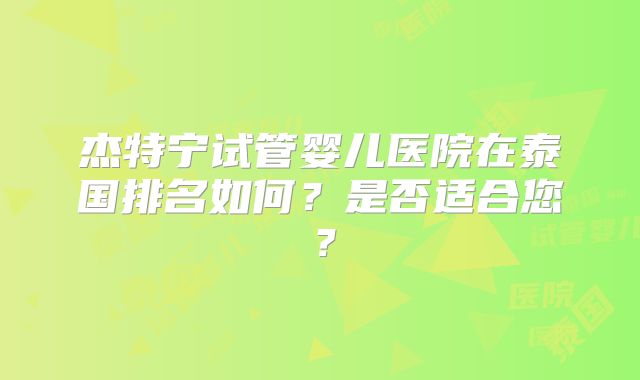 杰特宁试管婴儿医院在泰国排名如何？是否适合您？