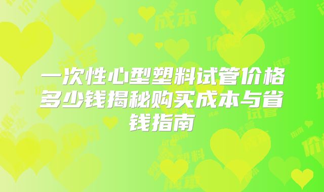 一次性心型塑料试管价格多少钱揭秘购买成本与省钱指南
