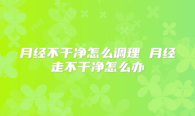 月经不干净怎么调理 月经走不干净怎么办