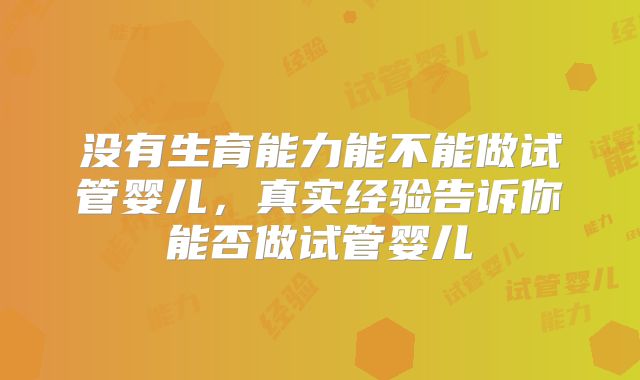 没有生育能力能不能做试管婴儿，真实经验告诉你能否做试管婴儿