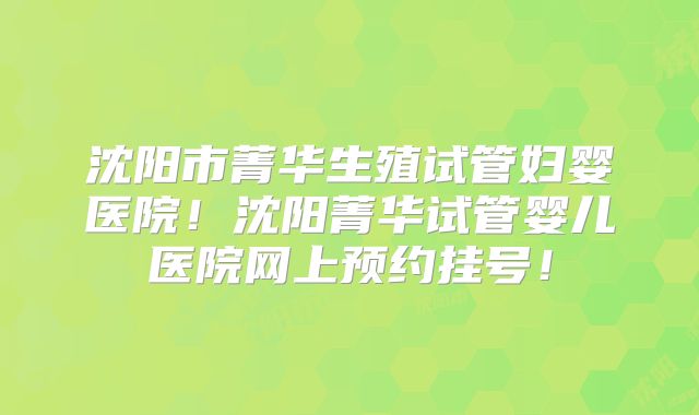 沈阳市菁华生殖试管妇婴医院！沈阳菁华试管婴儿医院网上预约挂号！