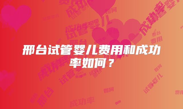 邢台试管婴儿费用和成功率如何？