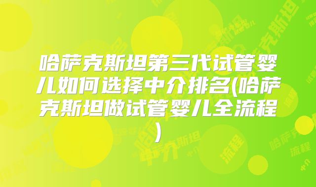 哈萨克斯坦第三代试管婴儿如何选择中介排名(哈萨克斯坦做试管婴儿全流程)
