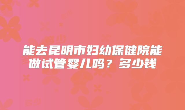 能去昆明市妇幼保健院能做试管婴儿吗？多少钱