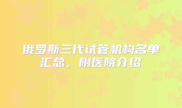 俄罗斯三代试管机构名单汇总，附医院介绍