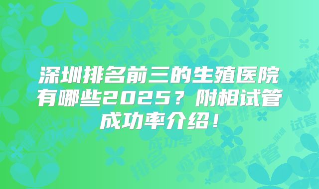 深圳排名前三的生殖医院有哪些2025？附相试管成功率介绍！