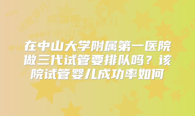 在中山大学附属第一医院做三代试管要排队吗？该院试管婴儿成功率如何