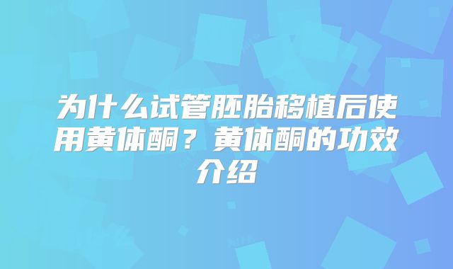 为什么试管胚胎移植后使用黄体酮？黄体酮的功效介绍