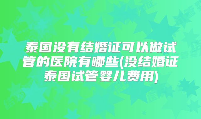 泰国没有结婚证可以做试管的医院有哪些(没结婚证泰国试管婴儿费用)