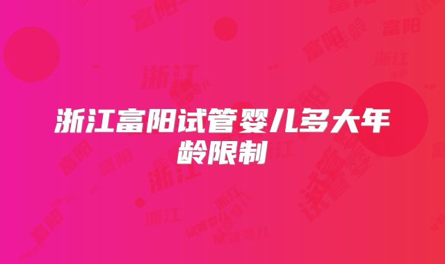 浙江富阳试管婴儿多大年龄限制