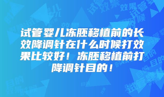 试管婴儿冻胚移植前的长效降调针在什么时候打效果比较好！冻胚移植前打降调针目的！
