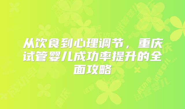 从饮食到心理调节，重庆试管婴儿成功率提升的全面攻略